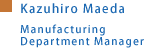 -Kazuhiro Maeda- Manufacturing Department Manager