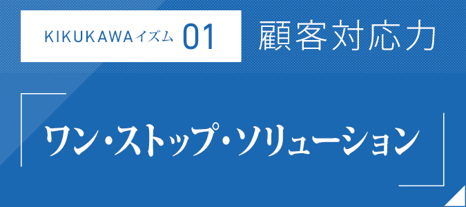 KIKUKAWAイズム01：顧客対応力「ワン・ストップ・ソリューション」