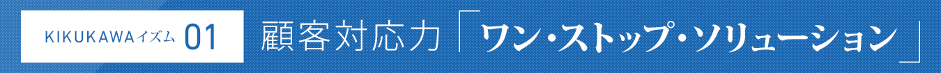 KIKUKAWAイズム01：顧客対応力「ワン・ストップ・ソリューション」