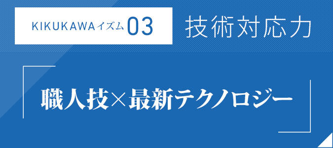 KIKUKAWAイズム03：技術対応力「職人技×最新テクノロジー」